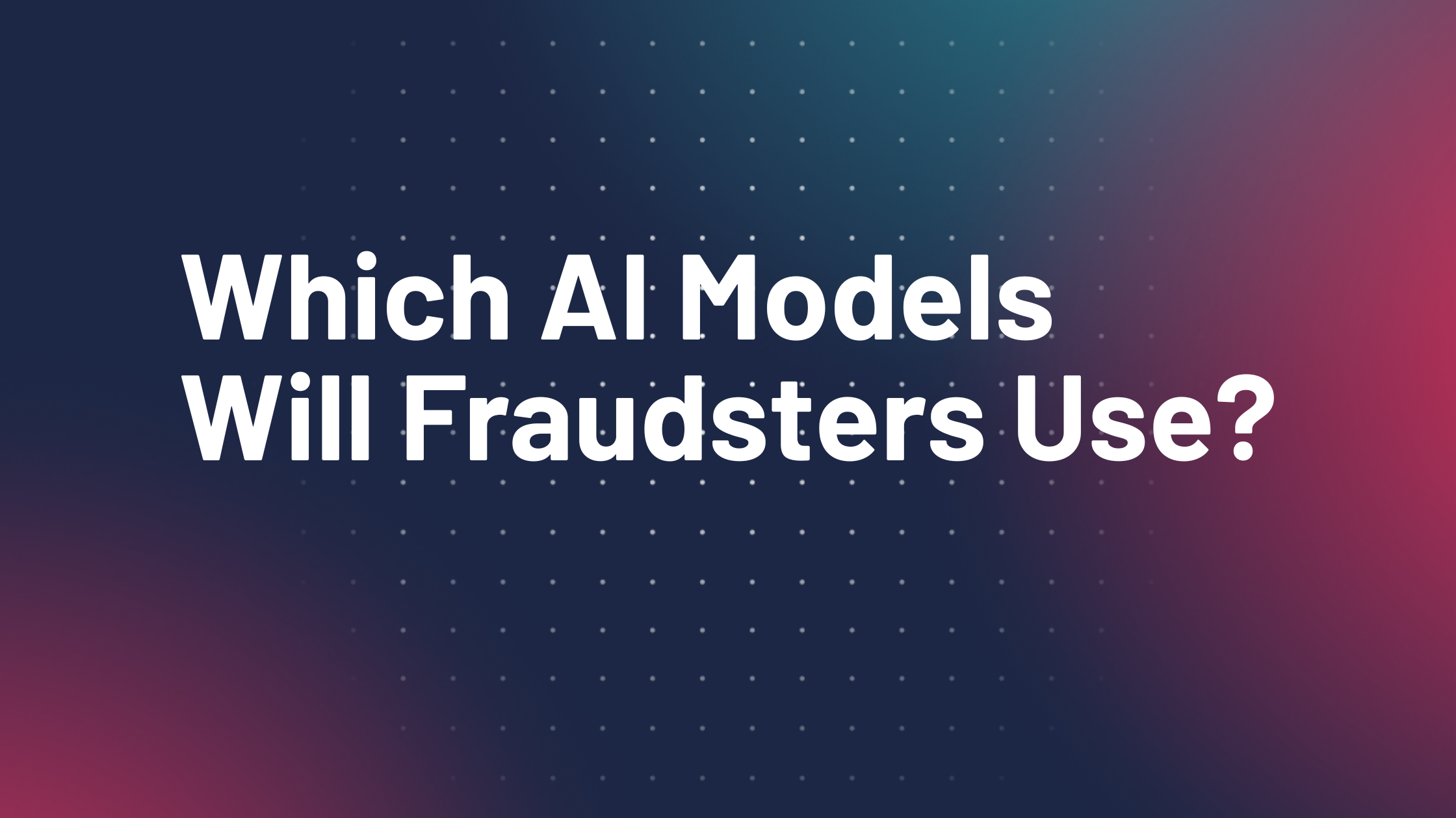 Which AI Models Will Fraudsters Use? - Add a subheading 4 Which AI Models Will Fraudsters Use?