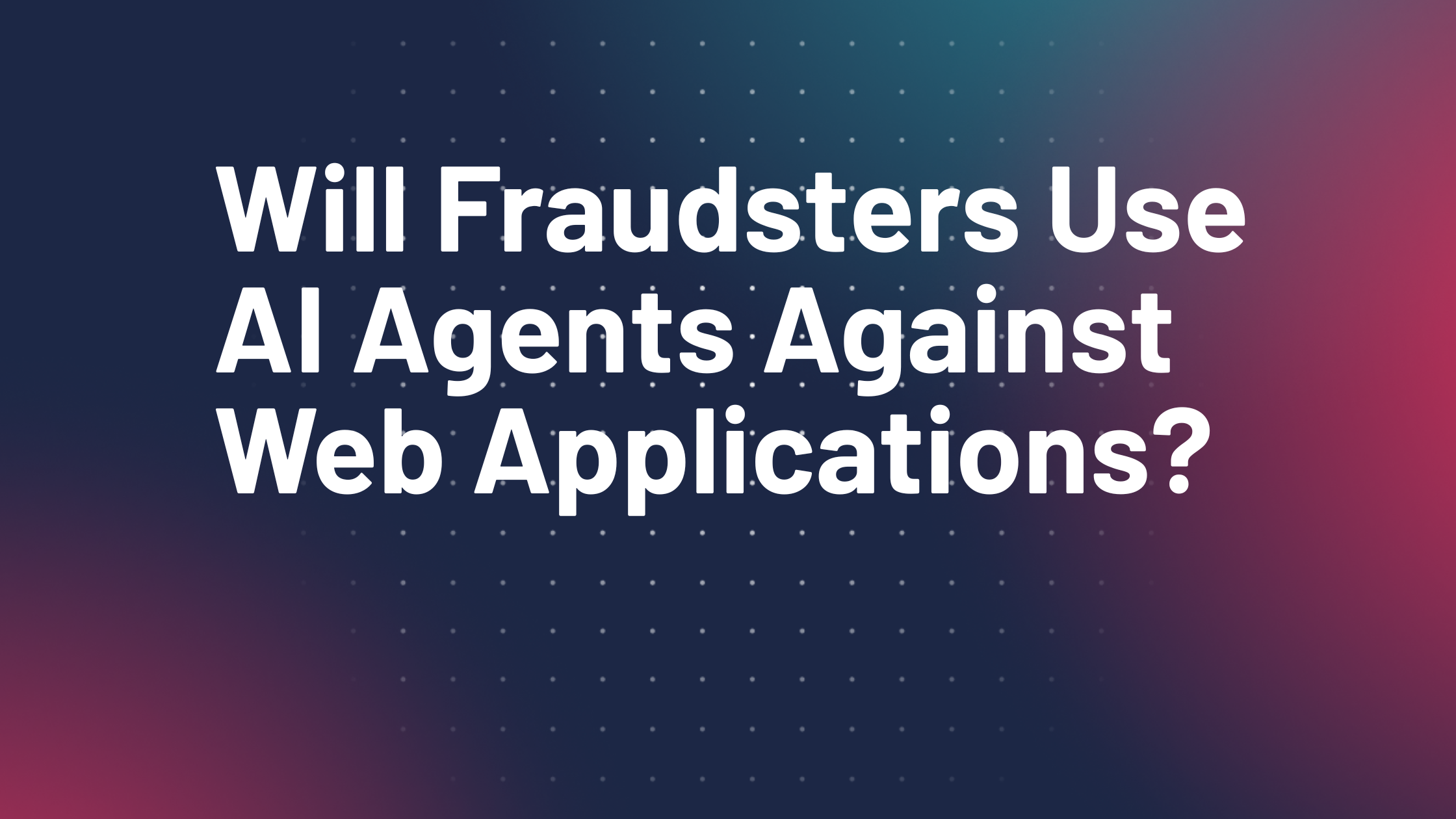Will Fraudsters Use AI Agents Against Web Applications? - Add a subheading 6 Will Fraudsters Use AI Agents Against Web Applications?