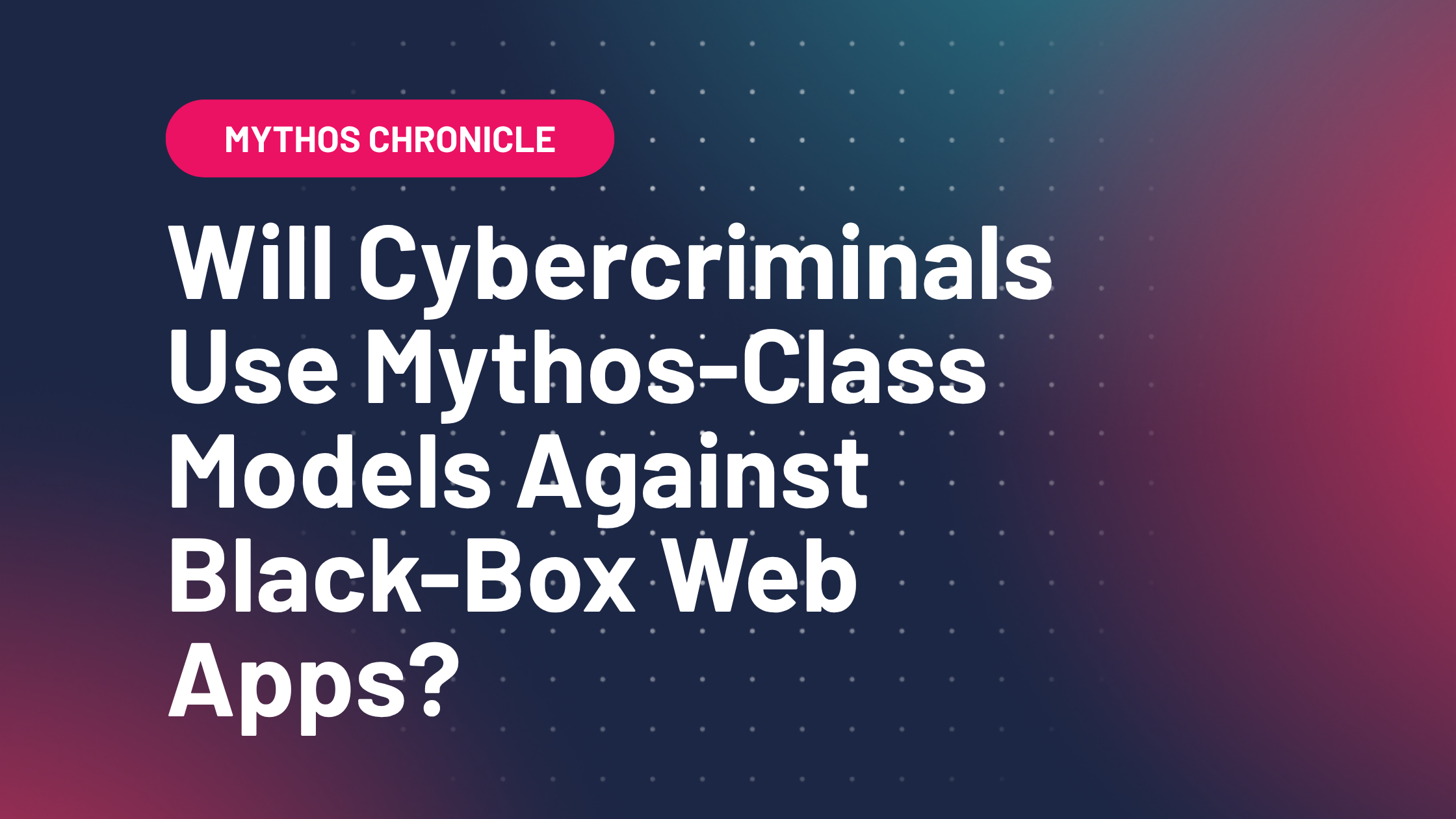 Will Cybercriminals Use Mythos-Class Models Against Black-Box Web Applications? - Add a subheading 7 Will Cybercriminals Use Mythos-Class Models Against Black-Box Web Applications?