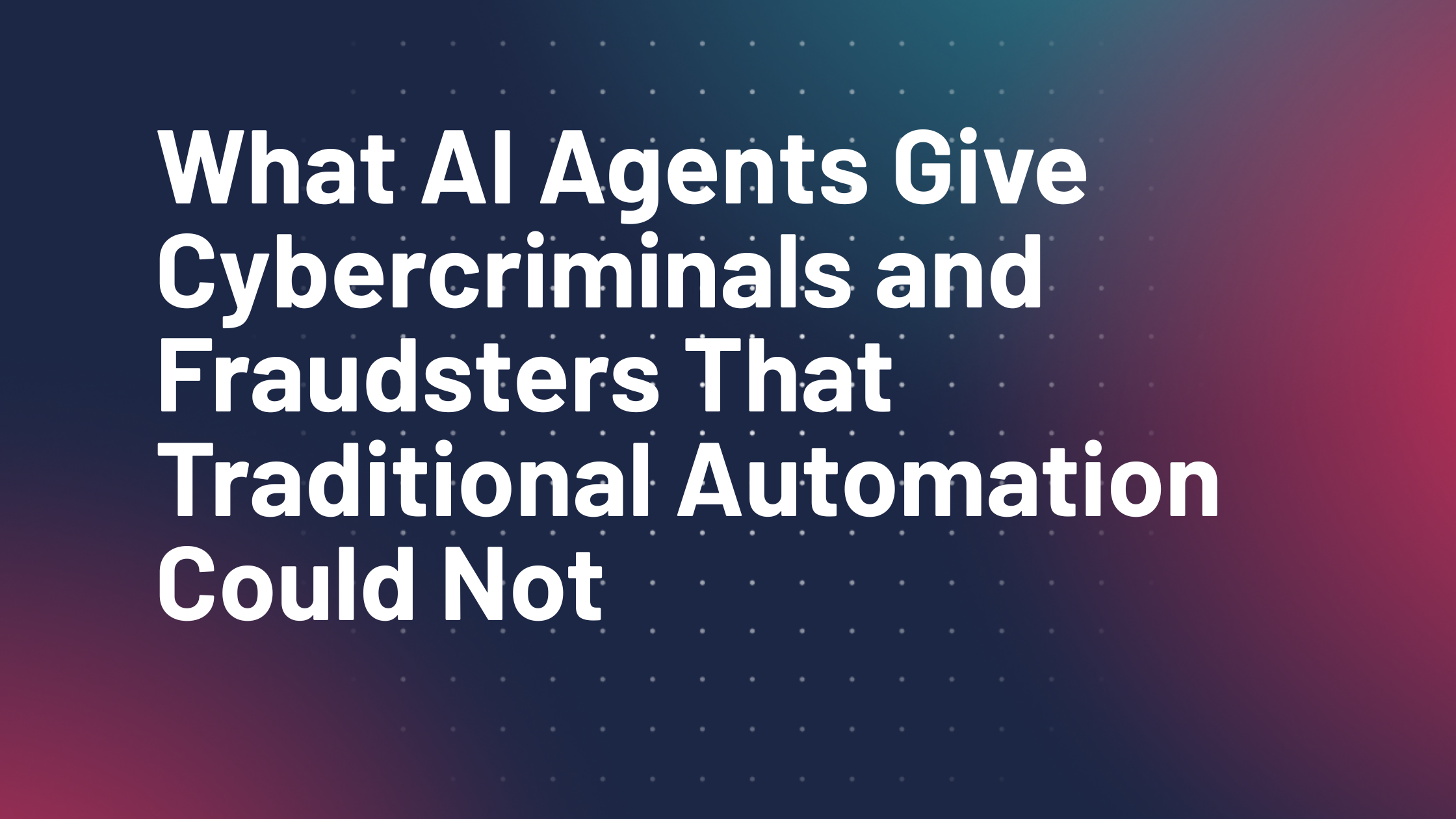 What AI Agents Give Cybercriminals and Fraudsters That Traditional Automation Could Not